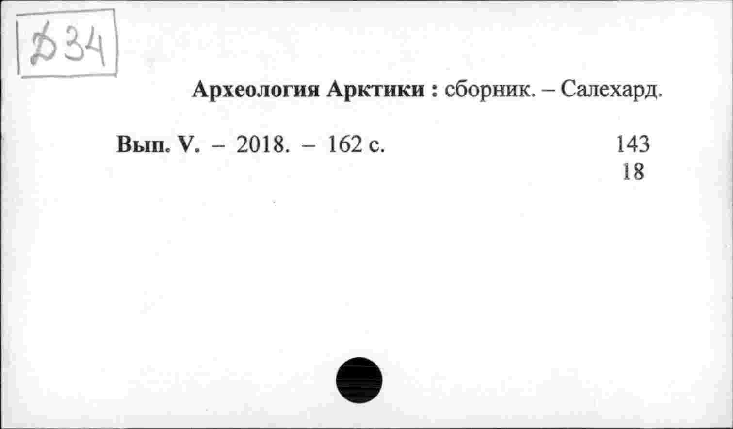 ﻿
Археология Арктики : сборник. - Салехард.
Вып. V. - 2018. - 162 с.
143
18